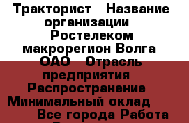 Тракторист › Название организации ­ Ростелеком макрорегион Волга, ОАО › Отрасль предприятия ­ Распространение › Минимальный оклад ­ 10 000 - Все города Работа » Вакансии   . Саратовская обл.